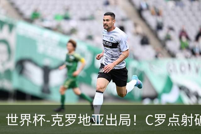 世界杯-克罗地亚出局！C罗点射破荒拉莫斯94分钟绝杀 葡萄牙2-1晋级
