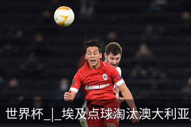 世界杯 | 埃及点球淘汰澳大利亚 亚洲区球队全部出局