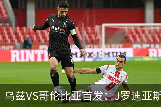 乌兹VS哥伦比亚首发：J罗迪亚斯先发 胡桑诺夫出战
