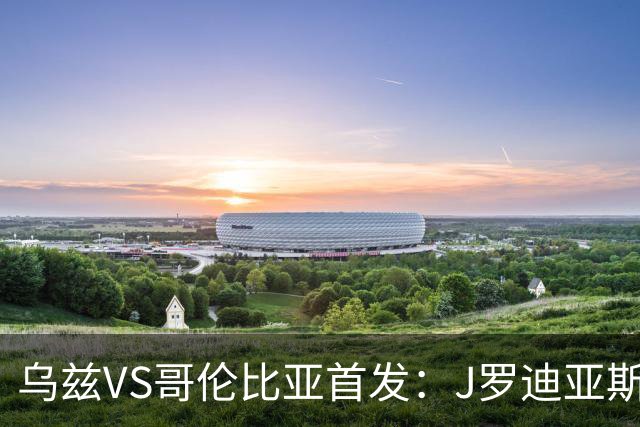 乌兹VS哥伦比亚首发：J罗迪亚斯先发 胡桑诺夫出战