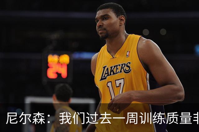 尼尔森：我们过去一周训练质量非常高 阿代米康复时间比预期长
