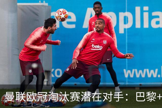 曼联欧冠淘汰赛潜在对手：巴黎+马竞+国米
