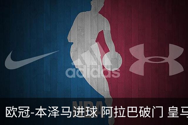 欧冠-本泽马进球 阿拉巴破门 皇马3-0提前出线