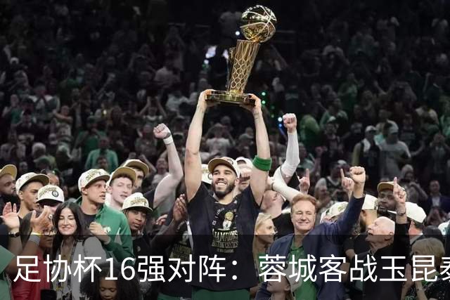 足协杯16强对阵：蓉城客战玉昆泰山战三镇 国安遭遇中乙队