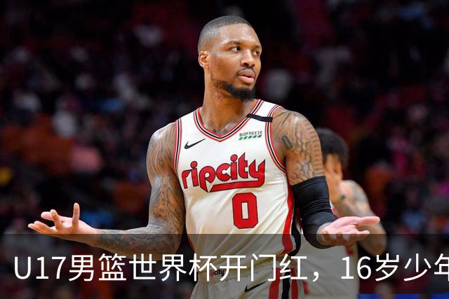 U17男篮世界杯开门红，16岁少年比肩王俊杰？下场将迎欧洲劲旅大考